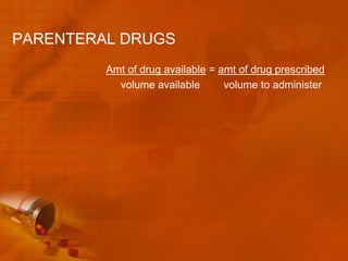 PARENTERAL DRUGS
         Amt of drug available = amt of drug prescribed
           volume available       volume to administer
 