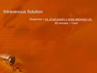Intravenous Solution
             Drops/min = mL of sol pres/hr x drops delivered / mL
                                 60 minutes / 1 hour
 
