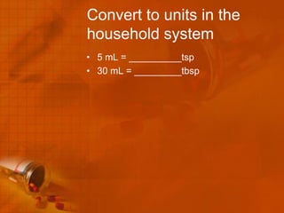 Convert to units in the
household system
• 5 mL = __________tsp
• 30 mL = _________tbsp
 