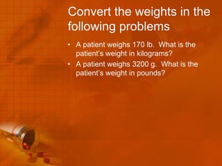Convert the weights in the
following problems
• A patient weighs 170 lb. What is the
  patient’s weight in kilograms?
• A patient weighs 3200 g. What is the
  patient’s weight in pounds?
 