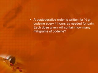 • A postoperative order is written for ¼ gr
  codeine every 4 hours as needed for pain.
  Each dose given will contain how many
  milligrams of codeine?
 