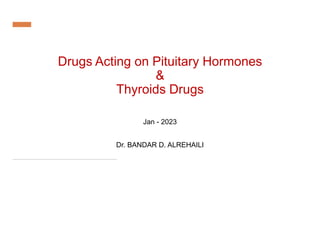 Drugs Acting on Pituitary Hormones
&
Thyroids Drugs
Jan - 2023
Dr. BANDAR D. ALREHAILI
 