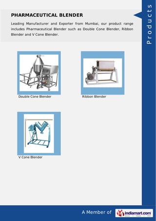 A Member of
PHARMACEUTICAL BLENDER
Leading Manufacturer and Exporter from Mumbai, our product range
includes Pharmaceutical Blender such as Double Cone Blender, Ribbon
Blender and V Cone Blender.
Double Cone Blender Ribbon Blender
V Cone Blender
Products
 