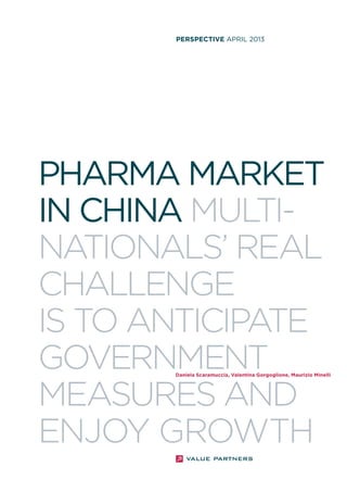 PHARMA MARKET
IN CHINA MULTI-
NATIONALS’ REAL
CHALLENGE
IS TO ANTICIPATE
GOVERNMENT
MEASURES AND
ENJOY GROWTH
PERSPECTIVE APRIL 2013
Daniela Scaramuccia, Valentina Gorgoglione, Maurizio Minelli
 