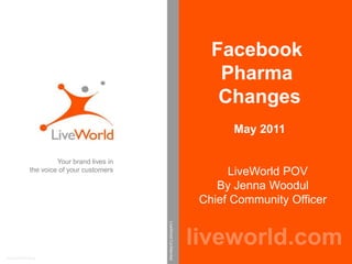 Facebook  Pharma Changes May 2011    LiveWorld POV  By Jenna Woodul  Chief Community Officer Your brand lives in the voice of your customers  liveworld.com LiveWorld Confidential Patent Pending 