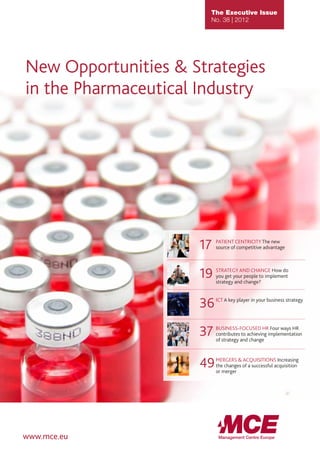The Executive Issue
No. 38 | 2012
New Opportunities & Strategies
in the Pharmaceutical Industry
19	 STRATEGY AND CHANGE How do
you get your people to implement
strategy and change?
36	ICT A key player in your business strategy
49	MERGERS & ACQUISITIONS Increasing
the changes of a successful acquisition
or merger
17	 PATIENT CENTRICITY The new
source of competitive advantage
37	 BUSINESS-FOCUSED HR Four ways HR
contributes to achieving implementation
of strategy and change
www.mce.eu
 