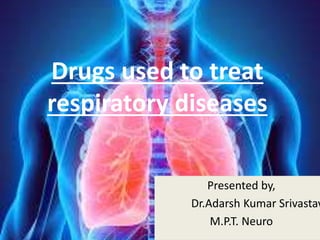 Drugs used to treat
respiratory diseases
Presented by,
Dr.Adarsh Kumar Srivastav
M.P.T. Neuro
 