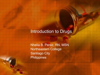 Introduction to Drugs Nhelia B. Perez, RN, MSN Northeastern College Santiago City Philippines 