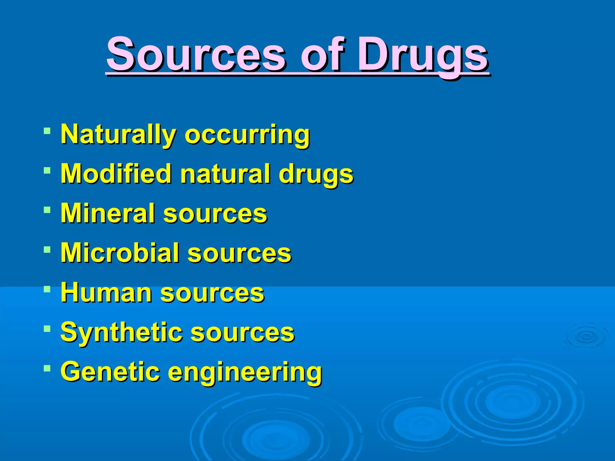 Sources of DrugsSources of Drugs
 Naturally occurringNaturally occurring
 Modified natural drugsModified natural drugs
 Mineral sourcesMineral sources
 Microbial sourcesMicrobial sources
 Human sourcesHuman sources
 Synthetic sourcesSynthetic sources
 Genetic engineeringGenetic engineering
 
