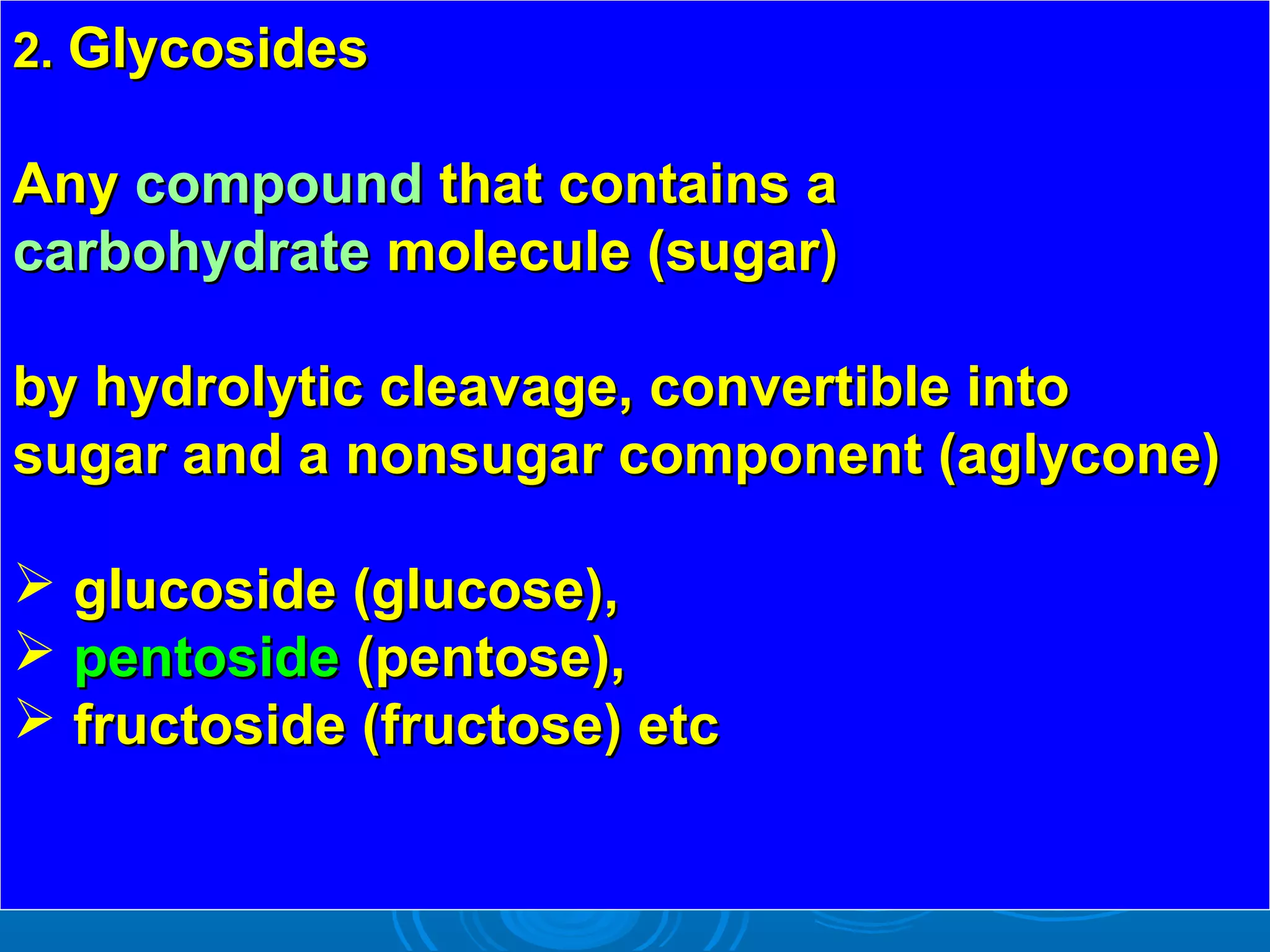 2.2. GlycosidesGlycosides
AnyAny compoundcompound that contains athat contains a
carbohydratecarbohydrate molecule (sugar)molecule (sugar)
by hydrolytic cleavage, convertible intoby hydrolytic cleavage, convertible into
sugar and a nonsugar component (aglycone)sugar and a nonsugar component (aglycone)
 glucoside (glucose),glucoside (glucose),
 pentosidepentoside (pentose),(pentose),
 fructoside (fructose) etcfructoside (fructose) etc
 