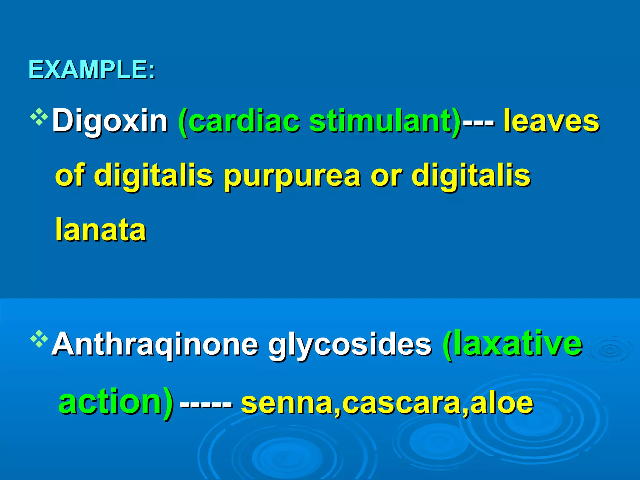EXAMPLE:EXAMPLE:
DigoxinDigoxin (cardiac stimulant)(cardiac stimulant)------ leavesleaves
of digitalis purpurea or digitalisof digitalis purpurea or digitalis
lanatalanata
Anthraqinone glycosidesAnthraqinone glycosides ((laxativelaxative
action)action) ---------- senna,cascara,aloesenna,cascara,aloe
 