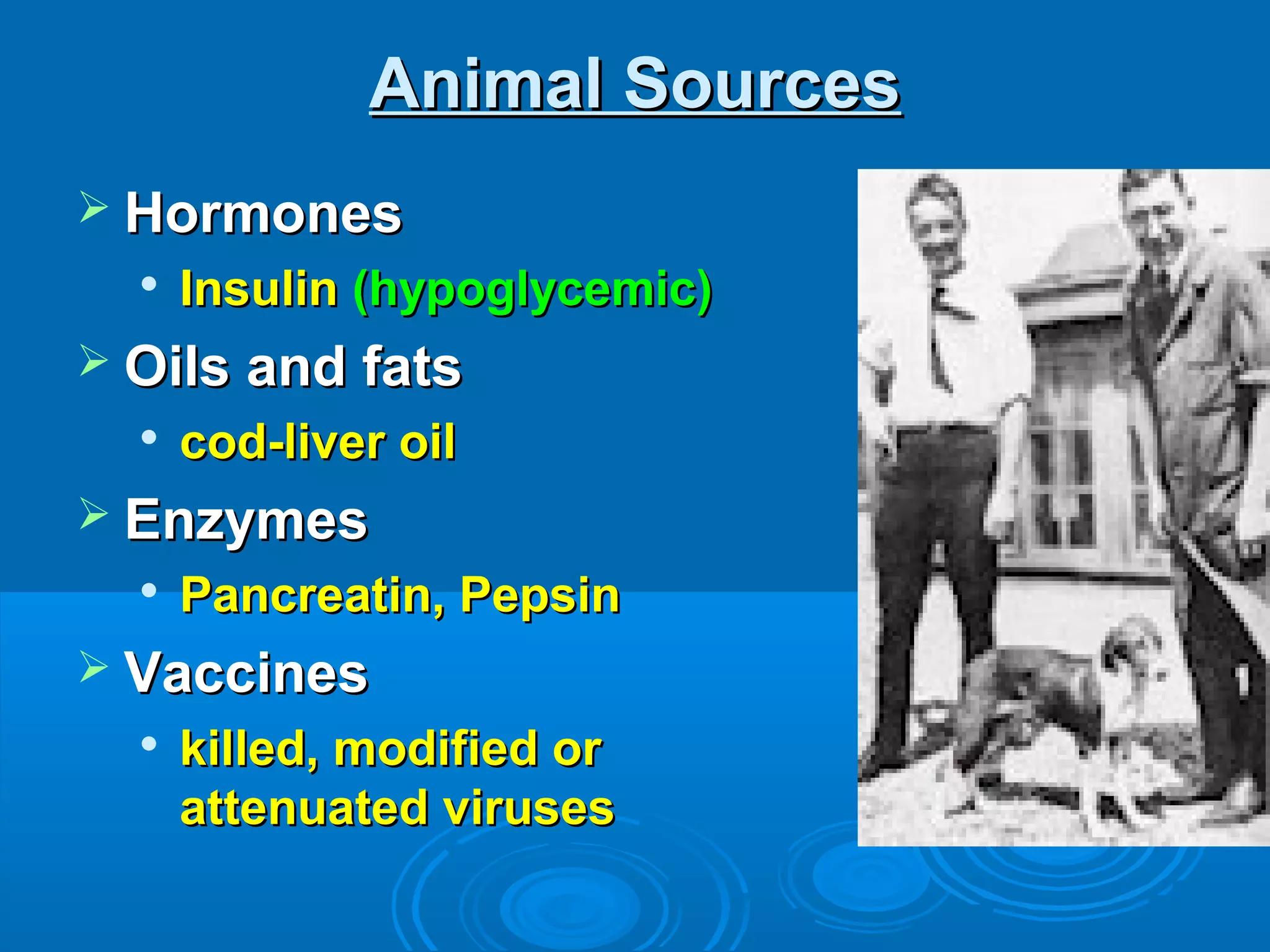 Animal SourcesAnimal Sources
 HormonesHormones

InsulinInsulin (hypoglycemic)(hypoglycemic)
 Oils and fatsOils and fats

cod-liver oilcod-liver oil
 EnzymesEnzymes

Pancreatin, PepsinPancreatin, Pepsin
 VaccinesVaccines

killed, modified orkilled, modified or
attenuated virusesattenuated viruses
 