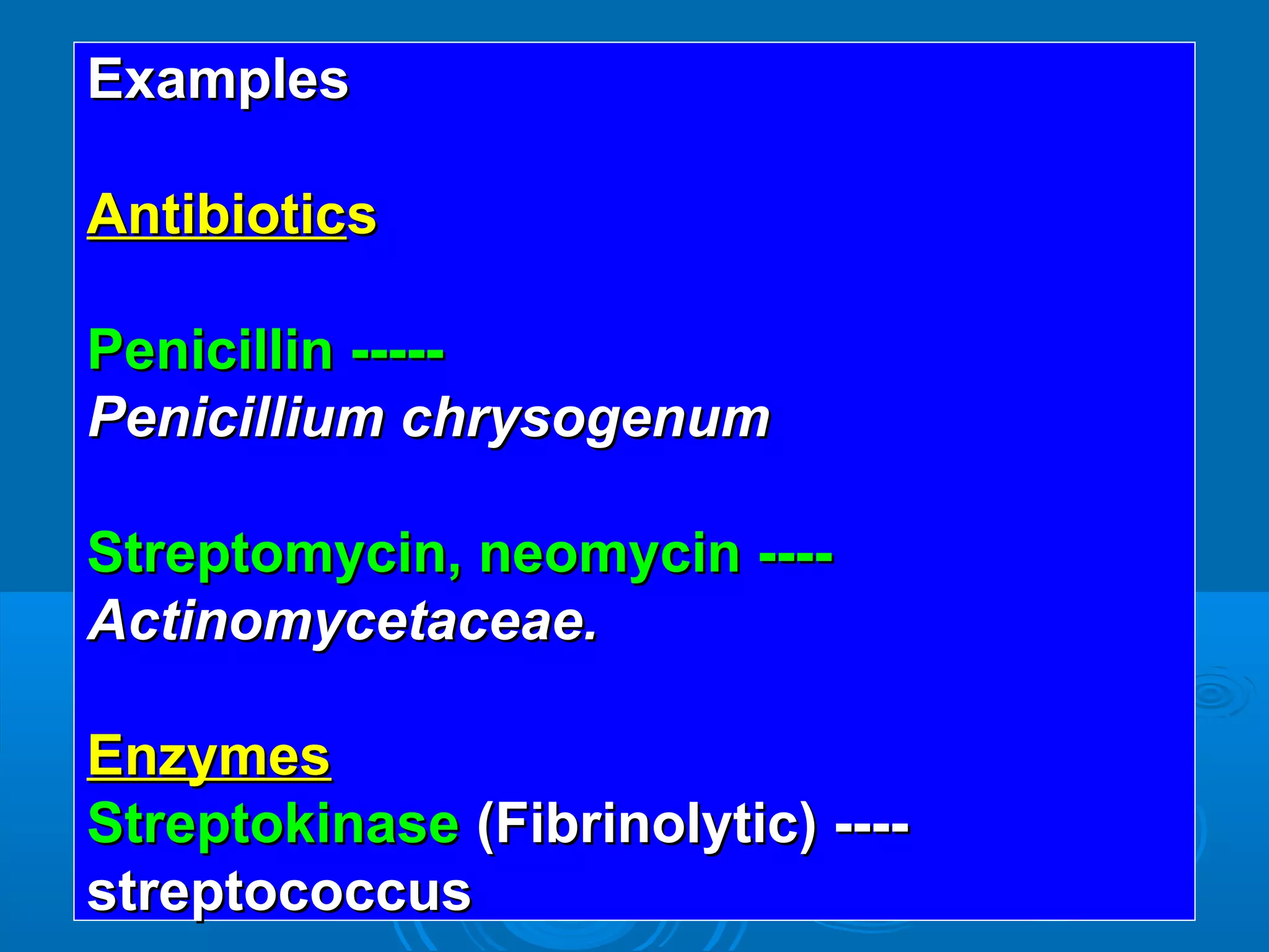 ExamplesExamples
AntibioticAntibioticss
Penicillin -----Penicillin -----
Penicillium chrysogenumPenicillium chrysogenum
Streptomycin, neomycin ----Streptomycin, neomycin ----
Actinomycetaceae.Actinomycetaceae.
EnzymesEnzymes
StreptokinaseStreptokinase (Fibrinolytic) ----(Fibrinolytic) ----
streptococcusstreptococcus
 