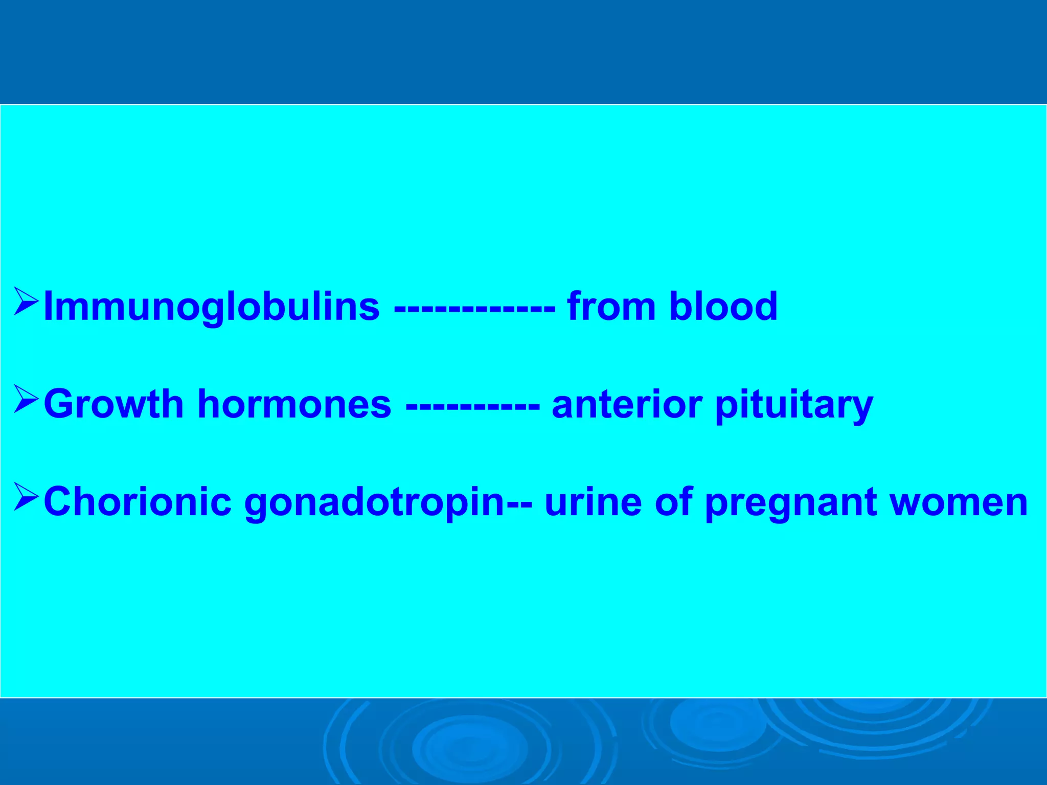 Immunoglobulins ------------ from blood
Growth hormones ---------- anterior pituitary
Chorionic gonadotropin-- urine of pregnant women
 