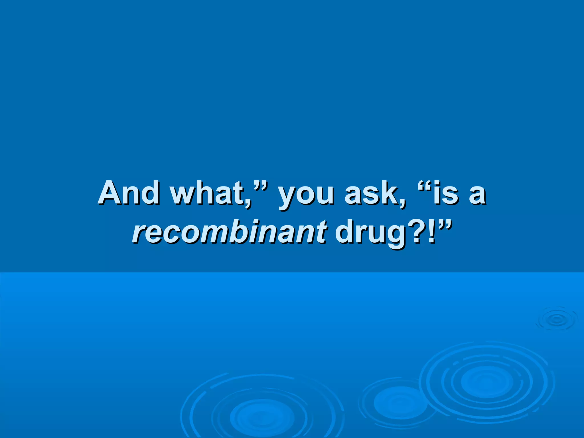 And what,” you ask, “is aAnd what,” you ask, “is a
recombinantrecombinant drug?!”drug?!”
 