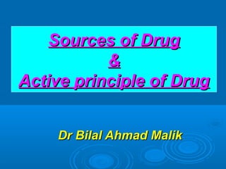 Dr Bilal Ahmad MalikDr Bilal Ahmad Malik
Sources of DrugSources of Drug
&&
Active principle of DrugActive principle of Drug
 