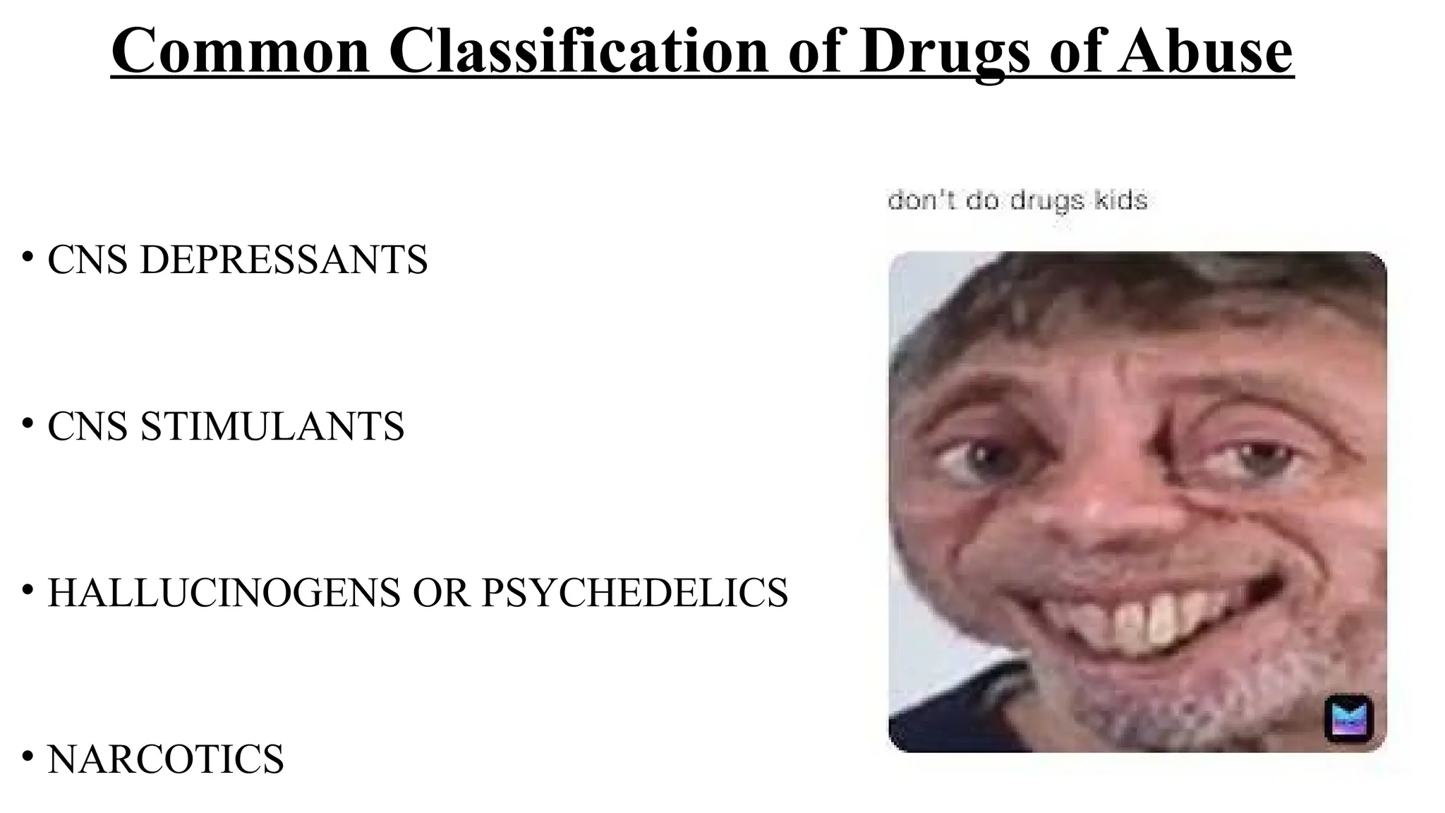 • CNS DEPRESSANTS
• CNS STIMULANTS
• HALLUCINOGENS OR PSYCHEDELICS
• NARCOTICS
Common Classification of Drugs of Abuse
 