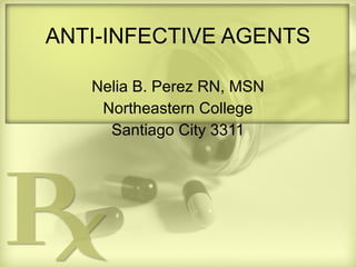 ANTI-INFECTIVE AGENTS Nelia B. Perez RN, MSN Northeastern College Santiago City 3311 