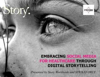 EMBRACING SOCIAL MEDIA
     FOR HEALTHCARE THROUGH
        DIGITAL STORYTELLING
Presented by Story Worldwide and STRIKEFORCE
 