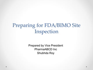 Preparing for FDA/BIMO Site
Inspection
Prepared by Vice President
PharmaABCD Inc
Shubhda Roy
 
