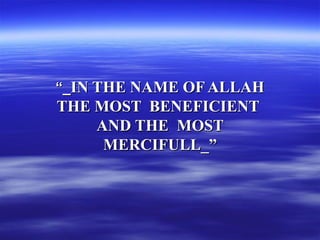 ““__IN THE NAME OF ALLAHIN THE NAME OF ALLAH
THE MOST BENEFICIENTTHE MOST BENEFICIENT
AND THE MOSTAND THE MOST
MERCIFULL_”MERCIFULL_”
 