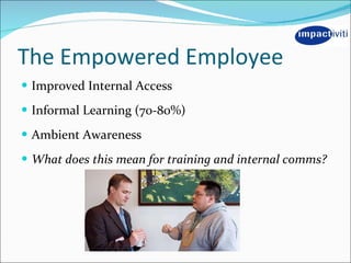 The Empowered Employee <ul><li>Improved Internal Access </li></ul><ul><li>Informal Learning (70-80%) </li></ul><ul><li>Amb...