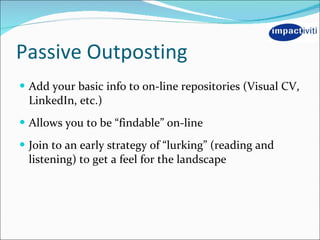 Passive Outposting <ul><li>Add your basic info to on-line repositories (Visual CV, LinkedIn, etc.) </li></ul><ul><li>Allow...