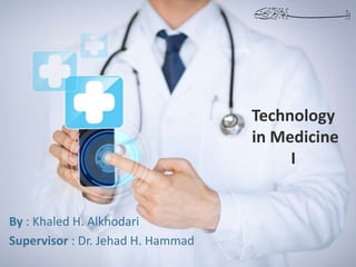 Technology
in Medicine
I
By : Khaled H. Alkhodari
Supervisor : Dr. Jehad H. Hammad
 