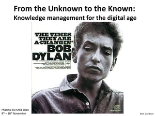 From the Unknown to the Known: Knowledge management for the digital age Pharma Bio Med 2010 8th – 10th November Ben Gardner 