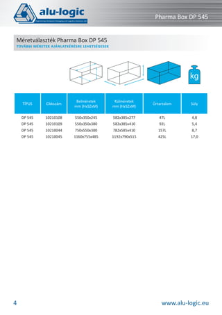 Pharma Box DP 545
Méretválaszték Pharma Box DP 545

TOVÁBBI MÉRETEK AJÁNLATKÉRÉSRE LEHETSÉGESEK

kg
TÍPUS

Belméretek
mm (HxSZxM)

Külméretek
mm (HxSZxM)

Űrtartalom

Súly

DP 545

10210108

550x350x245

582x385x277

47L

4,8

DP 545

10210109

550x350x380

582x385x410

92L

5,4

DP 545

10210044

750x550x380

782x585x410

157L

8,7

DP 545

4

Cikkszám

10210045

1160x755x485

1192x790x515

425L

17,0

www.alu-logic.eu

 