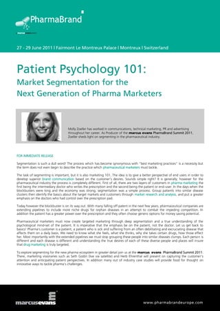 27 - 29 June 2011 | Fairmont Le Montreux Palace | Montreux | Switzerland




Patient Psychology 101:
Market Segmentation for the
Next Generation of Pharma Marketers



                                    Molly Zoeller has worked in communications, technical marketing, PR and advertising
                                    throughout her career. As Producer of the marcus evans PharmaBrand Summit 2011,
                                    Zoeller sheds light on segmenting in the pharmaceutical industry.




FOR IMMEDIATE RELEASE

Segmentation is such a dull word! The process which has become synonymous with “best marketing practices” is a necessity but
the term does not even begin to describe the practice which pharmaceutical marketers must tackle.

The task of segmenting is important, but it is also marketing 101. The idea is to give a better perspective of end users in order to
develop superior brand communication based on the customer’s desires. Sounds simple right? It is generally; however for the
pharmaceutical industry the process is completely different. First of all, there are two layers of customers in pharma marketing the
first being the intermediary doctor who writes the prescription and the second being the patient or end-user. In the days when the
blockbusters were king and the economy was strong, segmentation was a simple process. Group patients into similar disease
clusters then identify the basics about the target markets and customers through market research and analysis, and put a greater
emphasis on the doctors who had control over the prescription pad.

Today however the blockbuster is on its way out. With many falling off patent in the next few years, pharmaceutical companies are
extending pipelines to include more niche drugs for orphan diseases in an attempt to combat the impeding competition. In
addition the patient has a greater power over the prescription and they often choose generic options for money saving potential.

Pharmaceutical marketers must now create targeted marketing through deep segmentation and a true understanding of the
psychological mind-set of the patient. It is imperative that the emphasis be on the patient, not the doctor. Let us get back to
basics! Pharma’s customer is a patient, a patient who is sick and suffering from an often debilitating and excruciating disease that
affects them on a daily basis. We need to know what she feels, what she thinks, why she takes certain drugs, how those effect
her. Most importantly with the extended pipelines we must stop grouping these people into similar diseases clumps. Each person is
different and each disease is different and understanding the true desires of each of these diverse people and places will insure
that drug marketing is truly targeted.

To explore segmenting for the new pharma ecosystem in greater detail join us at the marcus evans PharmaBrand Summit 2011.
There, marketing visionaries such as Seth Godin (live via satellite) and Herb Ehrenthal will present on capturing the customer’s
attention and anticipating patient perspectives. In addition many out of industry case studies will provide food for thought on
innovative ways to tackle pharma’s challenges.




                                                                                         www.pharmabrandeurope.com
 