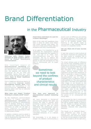 Brand Differentiation
                                    in the          Pharmaceutical Industry
                                            Could these restrictions be used for          brand’s point of difference and eliciting
                                            a client’s advantage?                         the desired behaviour. The tonality and
                                                                                          content of professional communications
                                            Many of the rules and regulations have        have to be carefully guided, while
                                            been in place for years, since before         factoring in the specific needs to
                                            new media channels came along. The            communicate a clear message that will
                                            real issue is that some of these rules are    resonate in a respectful manner.
                                            ambiguous and often misinterpreted.
                                                                                          Can you share one of your success
                                            As an agency, it is important for us to       stories?
                                            understand the organisation’s internal
                                            policies and appreciate their appetite for    A case that comes to mind involved an
                                            risk. Our job is to make clear                anti-seizure medication for epilepsy that
Interview with: Robert Finkel,              re co m m e nd a t io n s t ha t are a l so   we were trying to introduce into a
Principal & Chief Creative Officer,         actionable. We try to balance the             crowded market that at the time was
Kane     &  Finkel   Healthcare             company’s needs with the brand team’s         largely satisfied.
Communications                              desires to push the boundaries for how
                                            best to communicate with its target           The drug’s obvious point of difference
                                            audience.                                     was not the most compelling reason for
One      important        aspect       of                                                 physicians to prescribe it. In fact, it was
pharmaceutical marketing and                                                              reason not to use this treatment – a big
communications is about understanding                                                     dilemma. Nevertheless, the client had
the internal policies of companies and
their risk appetite, and pushing the
                                                Sometimes                                 first instructed us to emphasise the
                                                                                          unique delivery system. From our
boundaries as far as they are
comfortable seeing them go,” says
                                              we need to look                             experience we know that mechanism of
                                                                                          action is generally a reason to believe,
Robert Finkel, Principal & Chief Creative
Officer, Kane & Finkel Healthcare
                                            beyond the confines                           but not a reason to prescribe. Our
                                                                                          recommendation was to create a
Communications.
                                                 of product                               compelling point of difference that we
                                                                                          could capitalise on. This was a drug that
From a healthcare advertising agency at
the upcoming marcus             evans
                                               characteristics                            could work in the body much faster than
                                                                                          other drugs, so we focused on the
PharmaBrand Summit 2012, Finkel
discusses the restrictions in the
                                             and clinical results                         outcome that would be jeopardised if a
                                                                                          seizure was not treated quickly enough:
pharmaceutical marketing and                                                              morbidity and mortality for the patient,
branding space, and how to overcome                                                       and higher costs to the healthcare
them creatively.                                                                          organisation that would have to deal
                                                                                          with the complications of an
What does your slogan “Creative             How does your approach to                     uncontrolled seizure. This new drug was
thinking in a chaotic world” mean?          pharmaceutical product marketing              the answer to an unrecognised and
                                            differ?                                       unmet need.
As the healthcare communications
industry is highly regulated,               We have designed a disciplined                We discovered the way to communicate
pharmaceutical marketers are                communication process that takes into         an altogether different value proposition
required to exercise an unprecedented       account the need to educate while             that had far greater appeal. In essence,
level of strategic thinking to support      promoting a product. There are times          we first needed to change physicians’
their creative execution. With so many      when we need to help our clients              attitudes and belief systems, which
restrictions on what can be said or         understand the behavioural science            ultimately impacted their prescribing
done, creat ivity is r e quired to          aspects of communicating with an              behaviour.
circumvent the sea of sameness in order     audience, how to invite interest and
to differentiate a brand.                   motivate change, rather than                  This taught us an important lesson -
                                            manipulate behaviour. It is a delicate        that sometimes you need to look
In addition, problems must be solved in     operation.                                    beyond the confines of product
a practical way, steering clear of what                                                   characteristics and clinical trial results,
may be disallowed by organisational and     Not surprisingly, it is not always a          to find the driving reasons to prescribe.
external regulatory bodies.                 straight line between communicating a         We simply needed to tell the right story.
 