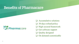 Benefits of Pharmacare
5
❏ Accumulative solutions
❏ 30-days refund policy
❏ High secured framework
❏ Get software support
❏ Quality designed
❏ On demand customizable
 
