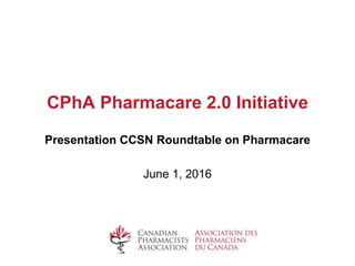 CPhA Pharmacare 2.0 Initiative
Presentation CCSN Roundtable on Pharmacare
June 1, 2016
 