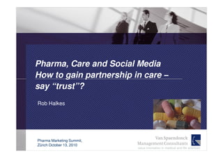 Pharma, Care and Social Media
How to gain partnership in care –
say “trust”?
Rob Halkes




Pharma Marketing Summit,
Zürich October 13, 2010
                           value innovation in medical and life sciences
 