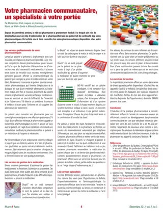 Votre pharmacien communautaire,
un spécialiste à votre portée
Par Mohammed Madi, stagiaire en pharmacie
Révisé par Malika Doubi et Mélanie Caouette, pharmaciennes

Depuis les dernières années, le rôle du pharmacien a grandement évolué : il a troqué son rôle de
distributeur pour un rôle d’optimisation de la pharmacothérapie du patient et de continuité des soins
pharmaceutiques. Cet article vise à faire connaître les soins pharmaceutiques disponibles chez votre
pharmacien communautaire.


Les services professionnels de soins                           Le Dispill™ est séparé en quatre moments de prise (avec        Par ailleurs, des services de soins infirmiers et de nutri-
pharmaceutiques                                                un code de couleur pour le matin, le midi, le souper et le     tion sont offerts dans certaines pharmacies. Ces profes-
Lorsqu’un patient se présente à la pharmacie avec une          soir) pour une durée de sept jours2.                           sionnels sont sur place selon un horaire prédéterminé ou
nouvelle prescription, le pharmacien procède à une révi-                                                                      sur rendez-vous. Les services infirmiers peuvent inclure
sion complète du dossier pharmaceutique pour s’assurer         Dosett® est un outil préparé                                   des prises de sang, des soins de plaies et la vaccination.
qu’il n’y a pas de duplication thérapeutique ou d’inte-        par le patient ou sa phar-                                     Ceux d’une nutritionniste peuvent inclure des conseils
raction avec le(s) nouveau(x) médicament(s). Il s’assure       macie. Il s’agit d’un pilulier                                 sur la perte de poids de même que sur les restrictions
entre autres de recueillir tout nouveau renseignement          réutilisable qui permet d’organiser                            alimentaires et liquidiennes liés à certaines pathologies.
pertinent pouvant affecter la pharmacothérapie du              la médication en quatre moments de prise
patient (par exemple, la prise de médicaments en vente         pour une durée de sept jours3.                                 Les services de location
libre). Finalement, il rencontre le patient pour la consul-                                                                   La majorité des pharmacies offrent un service de location
tation pharmaceutique, qui favorise l’implication et le                               DO-Pill secuR est un pilulier
                                                                                                       MC
                                                                                                                              de divers appareils parfois dispendieux à l’achat. Pour les
dialogue en vue d’une meilleure observance au traite-                                 intelligent. Il est composé d’un        appareils d’aide à la mobilité, il est possible de se procu-
ment requis. Une fois le nouveau traitement du patient                                dispositif électronique, d’un           rer entre autres des béquilles, des fauteuils roulants et
entamé, le pharmacien surveille la thérapie médicamen-                                pilulier recyclable à utilisation       des marchettes. Parfois, des tire-laits et un appareil faci-
teuse en exerçant un suivi de l’efficacité, de l’innocuité                            unique, d’un écran pour afficher        litant le diagnostic de l’hypertension à domicile (MAPA)
et de l’observance. S’il détecte un problème, il contacte                             l’information et d’un système           peuvent être loués.
le médecin traitant pour l’informer et lui suggérer des        d’alarme sonore et visuel. À chaque moment de prise, un
alternatives de traitement1.                                   système lumineux indique la case à ouvrir. Les données         Conclusion
                                                               sont envoyées à un ordinateur, ce qui permet notam-            L’évolution de la pratique pharmaceutique a considé-
Un patient peut consulter son pharmacien pour un               ment d’enregistrer l’heure de prise de la médication et        rablement influencé l’arrivée de nouveaux services en
conseil pharmaceutique ou une affection quelconque. S’il       la confirmation d’un oubli de dose4.                           officine et a conduit au développement des pharmacies
s’agit d’une affection mineure, le pharmacien suggère un                                                                      communautaires en tant que véritables centres de pres-
traitement, pharmacologique ou non, et assure un suivi         Par ailleurs, il existe des outils facilitant le renouvelle-   tation des soins. Et avec l’arrivée de la loi 41, qui per-
avec le patient. S’il s’agit d’une condition nécessitant une   ment des médicaments. Si la pharmacie est fermée, un           mettra l’application de nouveaux actes comme la pres-
consultation médicale, le pharmacien réfère le patient à       service de renouvellement automatisé par téléphone             cription pour des analyses de laboratoire et pour certains
un médecin ou à l’urgence si nécessaire.                       24 heures par jour, sept jours sur sept est souvent offert.    médicaments ciblant des infections mineures, le rôle du
                                                               Certaines pharmacies offrent ce même service de renou-         pharmacien est appelé à continuer d’évoluer.
Par l’intermédiaire d’une ordonnance collective rédigée        vellement en ligne. D’autres se chargent d’appeler le
et signée par un médecin autorisé à le faire, le pharma-       patient et de vérifier avec lui quels médicaments il veut      Références
cien peut initier ou ajuster certains traitements médica-      renouveler. Quand l’adhésion au traitement est en jeu,         1.	 Office des professions du Québec. Cahier explicatif PL90.
menteux. Les traitements pour la cessation tabagique, le       certaines pharmacies renouvellent la médication du                 In accueil – Office des professions du Québec. Site de
                                                                                                                                  l’Office des professions du Québec. [En ligne, fichier pdf].
muguet, la pédiculose, les nausées et vomissements chez        patient chaque jour et ce dernier doit prendre ses médi-           http://www.opq.gouv.qc.ca/fileadmin/documents/
la femme enceinte en sont quelques exemples.                   caments quotidiennement devant le pharmacien. Les                  Systeme_professionnel/08_Cahier-explicatif-PL90.pdf
                                                               pharmacies offrent aussi un service de livraison pour les          (Page consultée le 11 octobre 2012)
Les services de gestion de la médication                       patients à mobilité réduite, parfois même au quotidien si      2.	Emballages Richards Inc. DISPILL – système de distri-
Divers systèmes permettent d’optimiser la gestion des          le cas l’exige (risque d’inobservance, etc.).                     bution de médicaments. [En ligne]. http://www.dispill.
médicaments et favorisent l’adhésion au traitement. Ces                                                                          com/intro.html (Page consultée le 10 octobre 2012)
outils sont utiles entre autres lors de la présence d’une      Les services spécialisés                                       3.	Swereco AB. - Webshop av Vaimo. Welcome Dosett®/
polypharmacie, d’oublis fréquents et de difficultés cogni-     Il existe différents services spécialisés dans les pharma-        Mediset – Pill organiser that makes life easier! 2010. [En
tives dans la prise de la médication.                          cies, comme des suivis pour l’hypertension, le diabète,           ligne]. http://www.dosett.com/ (Page consultée le 10
                                                               l’hypercholestérolémie et l’anticoagulothérapie. Le               octobre 2012)
                     Dispill™ est un outil composé             pharmacien effectue alors le test nécessaire, l’analyse et     4.	 Groupe DOmedic®. Portail DOmedic – accueil. [En ligne].
                     d’alvéoles détachables comportant         ajuste la pharmacothérapie au besoin, en contactant le             http://www.domedic.ca/ (Page consultée le 10 octobre
                     le nom du patient et la date du           médecin ou en ajustant lui-même la médication si l’acte            2012)
                     jour. Ces alvéoles sont scellées et       lui est délégué.
                     contiennent toute la médication.


Pharm Accro	                                                                               4	                                                          Décembre 2012, vol. 2, no 1
 