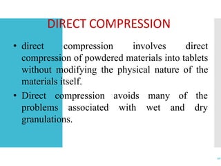 DIRECT COMPRESSION
20
• direct compression involves direct
compression of powdered materials into tablets
without modifying the physical nature of the
materials itself.
• Direct compression
problems associated
avoids
with
many of the
wet and dry
granulations.
 