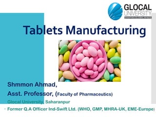 Tablets Manufacturing
 Shmmon Ahmad,
 Asst. Professor, (Faculty of Pharmaceutics)
 Glocal University, Saharanpur
 Former Q.A Officer Ind-Swift Ltd. (WHO, GMP, MHRA-UK, EME-Europe)
 