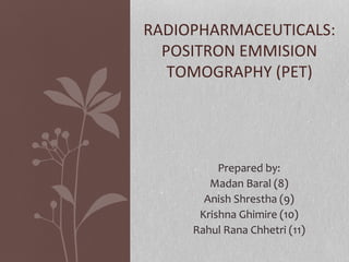 Prepared by:
Madan Baral (8)
Anish Shrestha (9)
Krishna Ghimire (10)
Rahul Rana Chhetri (11)
RADIOPHARMACEUTICALS:
POSITRON EMMISION
TOMOGRAPHY (PET)
 