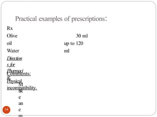 Practical examples of prescriptions:
30 ml
up to 120
ml
14
Rx
Olive
oil
Water
Direction
s for
Pharmaci
st:
M
ak
e
an
e
Comments:
Physical
incompatibility.
 