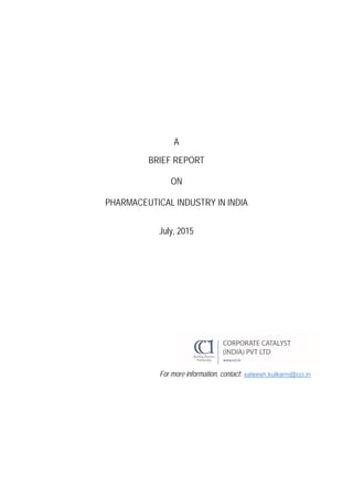 A
BRIEF REPORT
ON
PHARMACEUTICAL INDUSTRY IN INDIA
July, 2015
For more information, contact: sateesh.kulkarni@cci.in
 