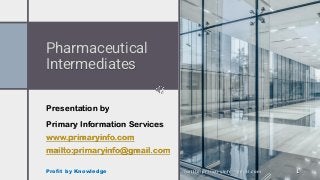 Pharmaceutical
Intermediates
Presentation by
Primary Information Services
www.primaryinfo.com
mailto:primaryinfo@gmail.com
mailto:primaryinfo@gmai.com
Profit by Knowledge 1
 