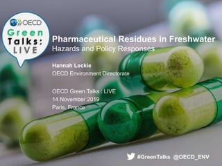 Pharmaceutical Residues in Freshwater
Hazards and Policy Responses
Hannah Leckie
OECD Environment Directorate
OECD Green Talks : LIVE
14 November 2019
Paris, France
#GreenTalks @OECD_ENV
 
