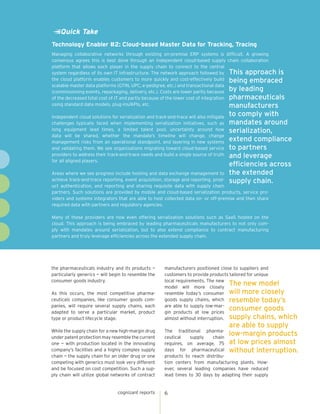Quick Take
Technology Enabler #2: Cloud-based Master Data for Tracking, Tracing
Managing collaborative networks through existing on-premise ERP systems is difficult. A growing
consensus agrees this is best done through an independent cloud-based supply chain collaboration
platform that allows each player in the supply chain to connect to the central
system regardless of its own IT infrastructure. The network approach followed by This approach is
the cloud platform enables customers to more quickly and cost-effectively build being embraced
scalable master data platforms (GTIN, UPC, e-pedigree, etc.) and transactional data
(commissioning events, repackaging, delivery, etc.). Costs are lower partly because by leading
of the decreased total cost of IT and partly because of the lower cost of integration pharmaceuticals
using standard data models, plug-ins/APIs, etc.
manufacturers
Independent cloud solutions for serialization and track-and-trace will also mitigate
challenges typically faced when implementing serialization initiatives, such as
long equipment lead times, a limited talent pool, uncertainty around how
data will be shared, whether the mandate’s timeline will change, change
management risks from an operational standpoint, and layering in new systems
and validating them. We see organizations migrating toward cloud-based service
providers to address their track-and-trace needs and build a single source of truth
for all aligned players.

to comply with
mandates around
serialization,
extend compliance
to partners
and leverage
efficiencies across
the extended
supply chain.

Areas where we see progress include hosting and data exchange management to
achieve track-and-trace reporting, event acquisition, storage and reporting, product authentication, and reporting and sharing requisite data with supply chain
partners. Such solutions are provided by mobile and cloud-based serialization products, service providers and systems integrators that are able to host collected data on- or off-premise and then share
required data with partners and regulatory agencies.
Many of these providers are now even offering serialization solutions such as SaaS hosted on the
cloud. This approach is being embraced by leading pharmaceuticals manufacturers to not only comply with mandates around serialization, but to also extend compliance to contract manufacturing
partners and truly leverage efficiencies across the extended supply chain.

the pharmaceuticals industry and its products —
particularly generics — will begin to resemble the
consumer goods industry.
As this occurs, the most competitive pharmaceuticals companies, like consumer goods companies, will require several supply chains, each
adapted to serve a particular market, product
type or product lifecycle stage.

manufacturers positioned close to suppliers and
customers to provide products tailored for unique
local requirements. The new
The new model
model will more closely
resemble today’s consumer will more closely
goods supply chains, which resemble today’s
are able to supply low-marconsumer goods
gin products at low prices
almost without interruption. supply chains, which

While the supply chain for a new high-margin drug
under patent protection may resemble the current
one — with production located in the innovating
company’s facilities and a highly complex supply
chain — the supply chain for an older drug or one
competing with generics must look very different
and be focused on cost competition. Such a supply chain will utilize global networks of contract

The traditional pharmalow-margin products
ceutical
supply
chain
requires, on average, 75 at low prices almost
days for pharmaceutical without interruption.
products to reach distribution centers from manufacturing plants. However, several leading companies have reduced
lead times to 30 days by adapting their supply

cognizant reports

are able to supply

6

 