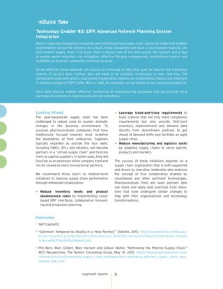 Quick Take
Technology Enabler #3: ERP, Advanced Network Planning System
Integration
Best-in-class pharmaceutical companies are instituting a new supply chain operating model that enables
segmentation across the network. As a result, these companies now have a synchronized regional, site
and network supply chain. This gives them a shared view of the plan across the network and a way
to enable waste reduction, risk mitigation, effective lifecycle management, jurisdictional control and
scalability as business complexity continues to grow.
To be effective, these networks will require an exchange of data that goes far beyond the traditional
sharing of tactical data. Further, data will need to be available on-demand, in near real-time. The
comparative ease with which cloud-based collaboration systems are implemented means that data held
in systems outside of ERP (CAPA, MES or LIMS, for example) can be shared on the same cloud platform.
Such data sharing enables effective monitoring of manufacturing processes and can provide early
warnings of problems in internal and external operations.

Looking Ahead
The pharmaceuticals supply chain has been
challenged to reduce costs to counter dramatic
changes in the business environment. To
succeed, pharmaceuticals companies that have
traditionally focused inwardly must re-define
the boundaries of their enterprise. Suppliers
typically regarded as outside the four walls,
including CMOs, 3PLs and retailers, will become
partners in a “virtual supply chain” and function
more as captive suppliers. In some cases, they will
function as an extension of the company itself and
not be viewed as mere transactional partners.
We recommend three short- to medium-term
initiatives to improve supply chain performance
through enhanced collaboration:

•	

Reduce inventory levels and product
obsolescence costs by implementing cloudbased ERP interfaces, collaborative forecasting and production planning.

•	

Leverage track-and-trace requirements to
build systems that not only meet compliance
requirements but also provide SKU-level
inventory, replenishment and demand data
directly from downstream partners to get
ahead of demand shifts and facilitate an agile
supply chain.
•	 Reduce manufacturing and logistics costs
by adapting supply chains to serve specific
products and markets.
The success of these initiatives depends on a
supply chain organization that is both supported
and driven by executive leadership who embrace
the concept of true collaboration enabled by
cloud-based and other pertinent technologies.
Pharmaceuticals firms will need partners who
can share and apply best practices from industries that have undergone similar changes to
help with their organizational and technology
transformations.

Footnotes
1

	 S&P CapitalIQ

2	

“Optimism Tempered by Reality in a ‘New Normal,’” Deloitte, 2013, http://www.deloitte.com/assets/
Dcom-Ireland/Local%20Assets/Documents/Life%20sciences/2013%20Global%20Life%20
Sciences%20Sector%20Report.pdf.

3	

Phil Berk, Marc Gilbert, Marc Herlant and Gideon Walter, “Rethinking the Pharma Supply Chain,”
BCG Perspectives, The Boston Consulting Group, May 13, 2013, https://www.bcgperspectives.com/
content/articles/biopharma_supply_chain_management_rethinking_pharma_supply_chain_new_
models_new_era/.

cognizant reports

8

 