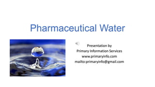 Pharmaceutical Water
Presentation by
Primary Information Services
www.primaryinfo.com
mailto:primaryinfo@gmail.com
 