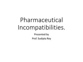 Pharmaceutical
Incompatibilities.
Presented by
Prof. Sudipta Roy
 