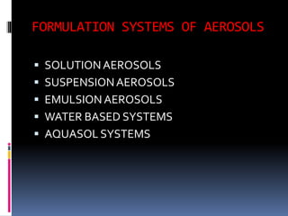 FORMULATION SYSTEMS OF AEROSOLS
 SOLUTIONAEROSOLS
 SUSPENSIONAEROSOLS
 EMULSION AEROSOLS
 WATER BASED SYSTEMS
 AQUASOL SYSTEMS
 