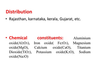 Distribution
• Rajasthan, karnataka, kerala, Gujarat, etc.
• Chemical constituents: Aluminium
oxide(Al2O3), Iron oxide( Fe2O3), Magnesium
oxide(MgO), Calcium oxide(CaO), Titanium
Dioxide(TiO2), Potassium oxide(K2O), Sodium
oxide(Na2O)
 