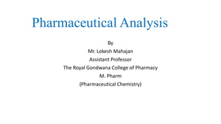 Pharmaceutical Analysis
By
Mr. Lokesh Mahajan
Assistant Professor
The Royal Gondwana College of Pharmacy
M. Pharm
(Pharmaceutical Chemistry)
 
